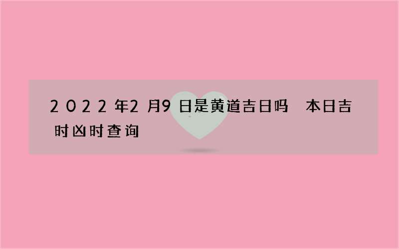 2022年2月9日是黄道吉日吗 本日吉时凶时查询